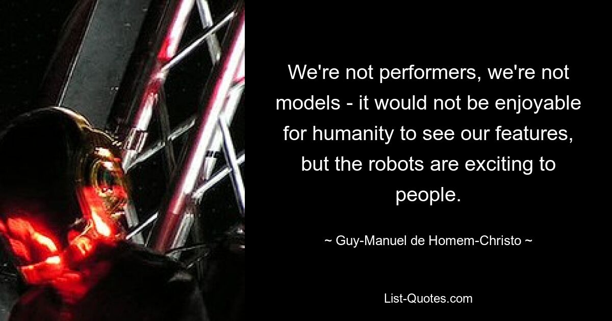 We're not performers, we're not models - it would not be enjoyable for humanity to see our features, but the robots are exciting to people. — © Guy-Manuel de Homem-Christo