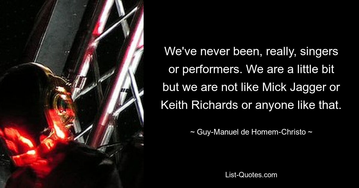 We've never been, really, singers or performers. We are a little bit but we are not like Mick Jagger or Keith Richards or anyone like that. — © Guy-Manuel de Homem-Christo