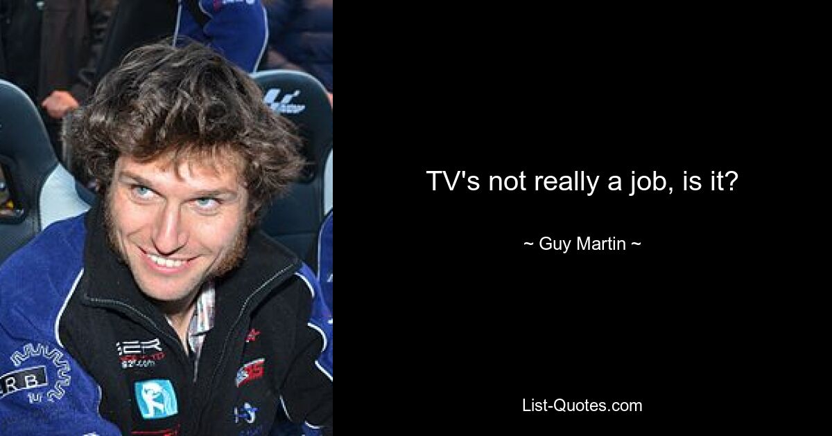 TV's not really a job, is it? — © Guy Martin