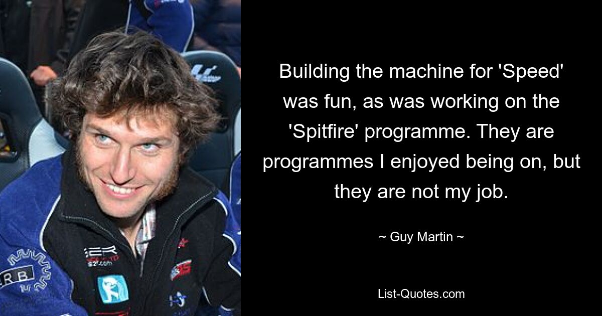 Building the machine for 'Speed' was fun, as was working on the 'Spitfire' programme. They are programmes I enjoyed being on, but they are not my job. — © Guy Martin