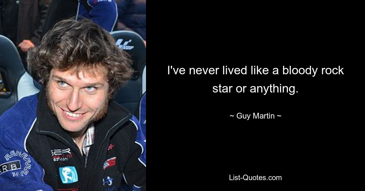 I've never lived like a bloody rock star or anything. — © Guy Martin