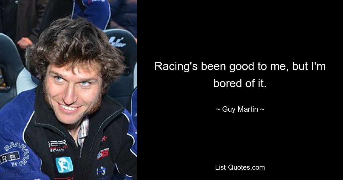 Racing's been good to me, but I'm bored of it. — © Guy Martin