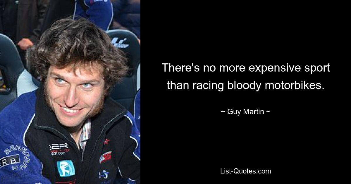 There's no more expensive sport than racing bloody motorbikes. — © Guy Martin