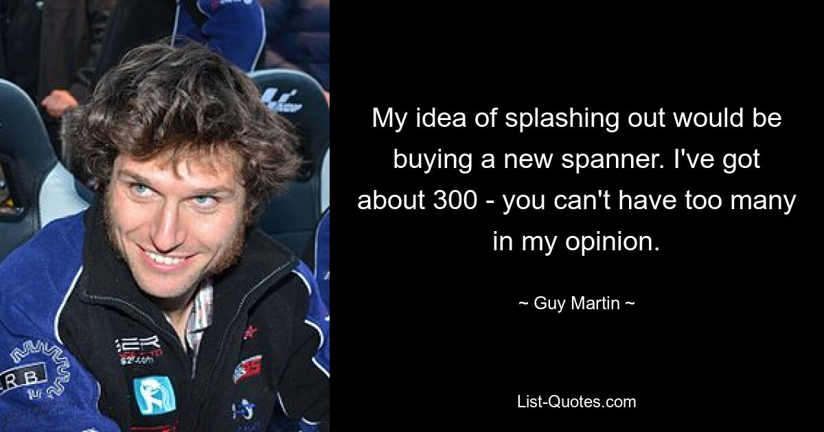 My idea of splashing out would be buying a new spanner. I've got about 300 - you can't have too many in my opinion. — © Guy Martin