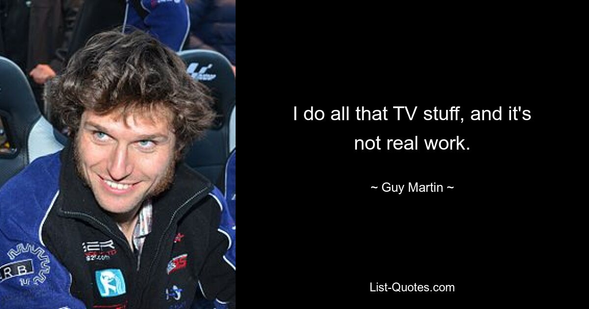 I do all that TV stuff, and it's not real work. — © Guy Martin