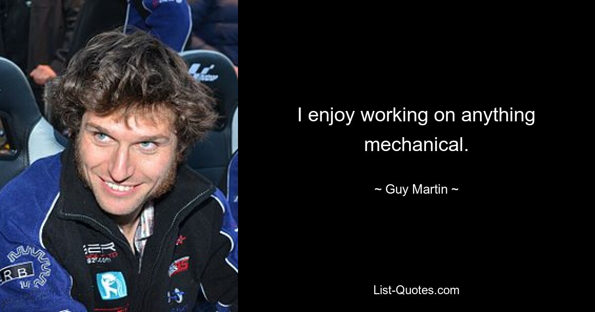 I enjoy working on anything mechanical. — © Guy Martin