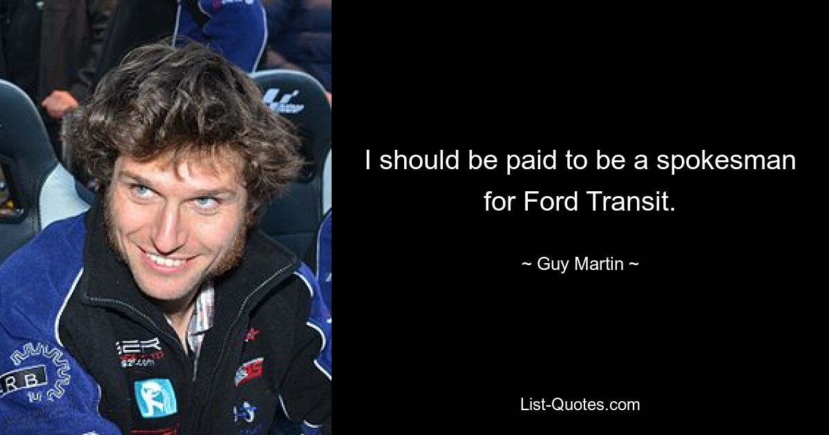 I should be paid to be a spokesman for Ford Transit. — © Guy Martin