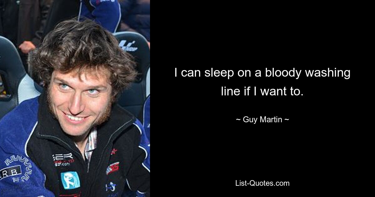 I can sleep on a bloody washing line if I want to. — © Guy Martin