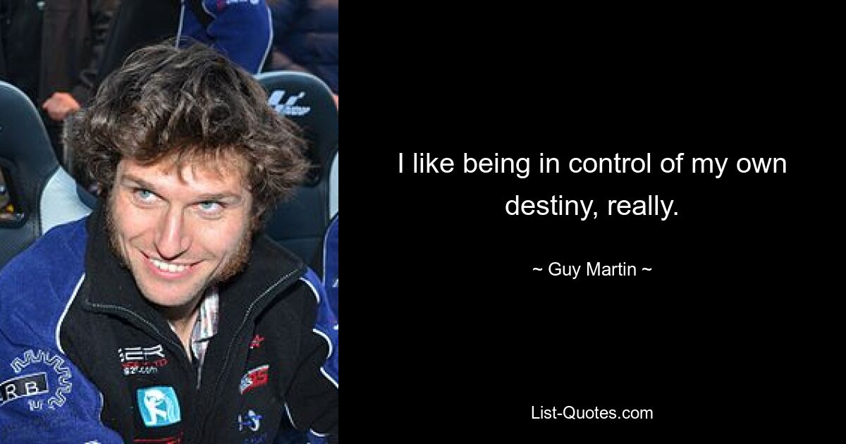 I like being in control of my own destiny, really. — © Guy Martin