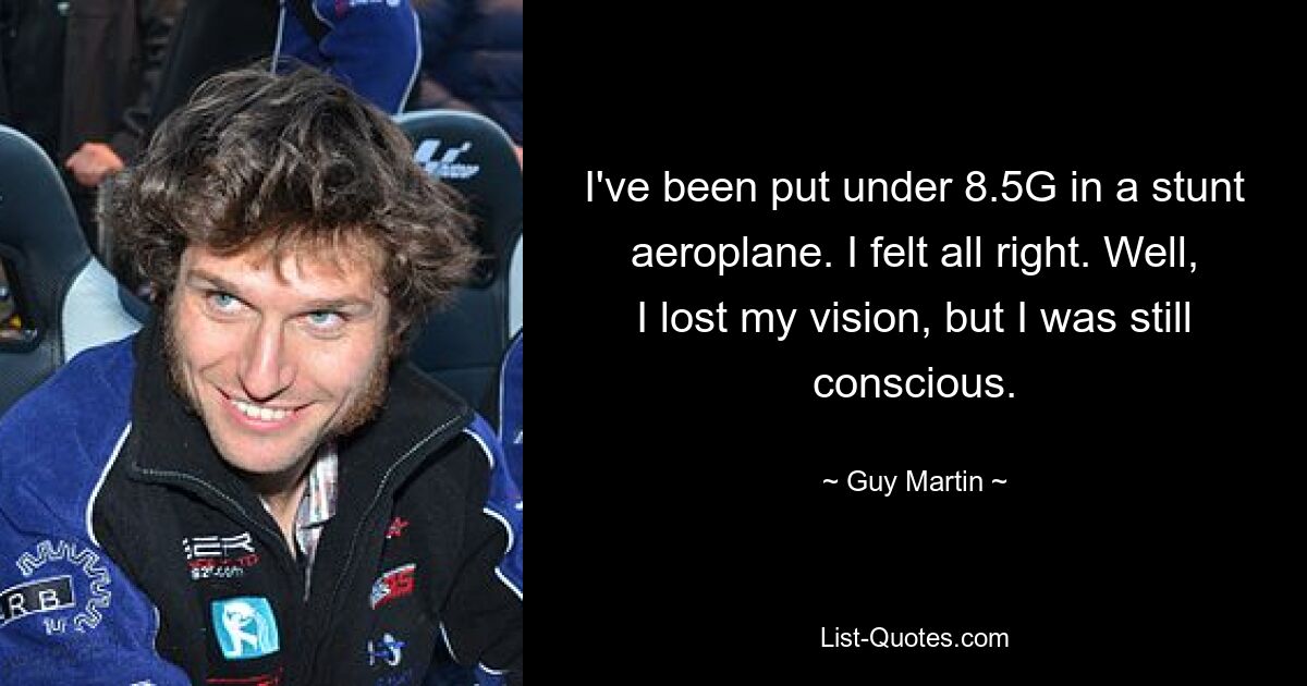 I've been put under 8.5G in a stunt aeroplane. I felt all right. Well, I lost my vision, but I was still conscious. — © Guy Martin