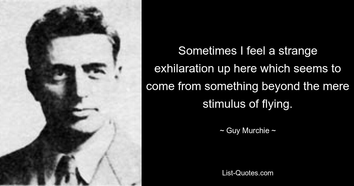 Sometimes I feel a strange exhilaration up here which seems to come from something beyond the mere stimulus of flying. — © Guy Murchie