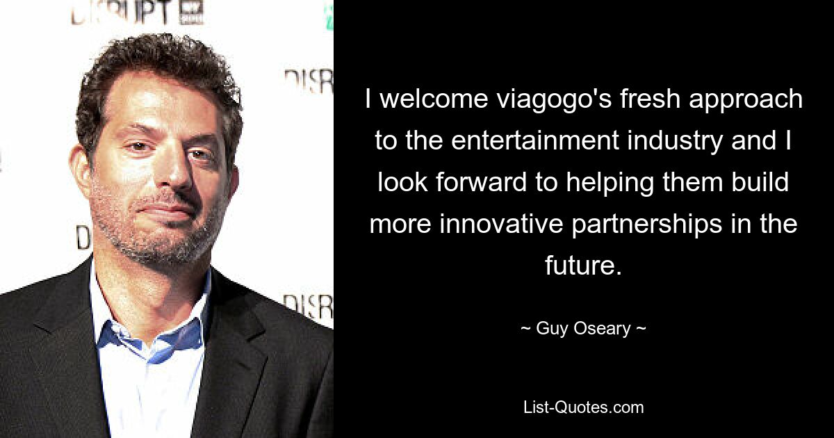 I welcome viagogo's fresh approach to the entertainment industry and I look forward to helping them build more innovative partnerships in the future. — © Guy Oseary