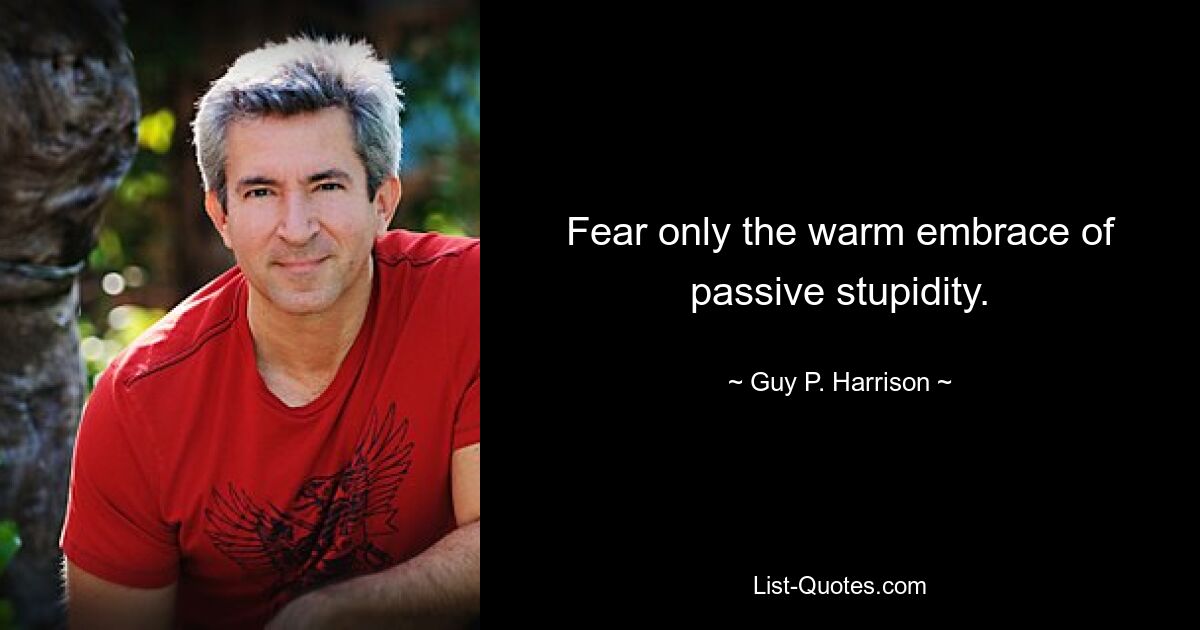 Fear only the warm embrace of passive stupidity. — © Guy P. Harrison