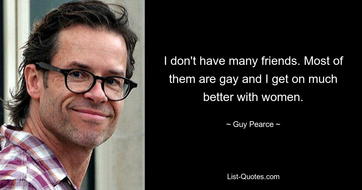 I don't have many friends. Most of them are gay and I get on much better with women. — © Guy Pearce