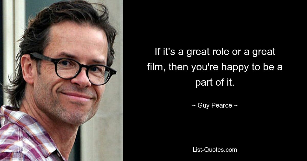 If it's a great role or a great film, then you're happy to be a part of it. — © Guy Pearce