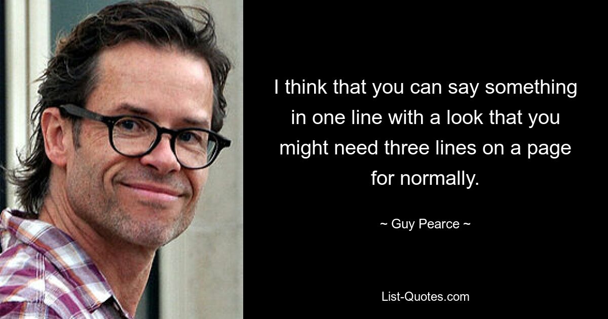 I think that you can say something in one line with a look that you might need three lines on a page for normally. — © Guy Pearce