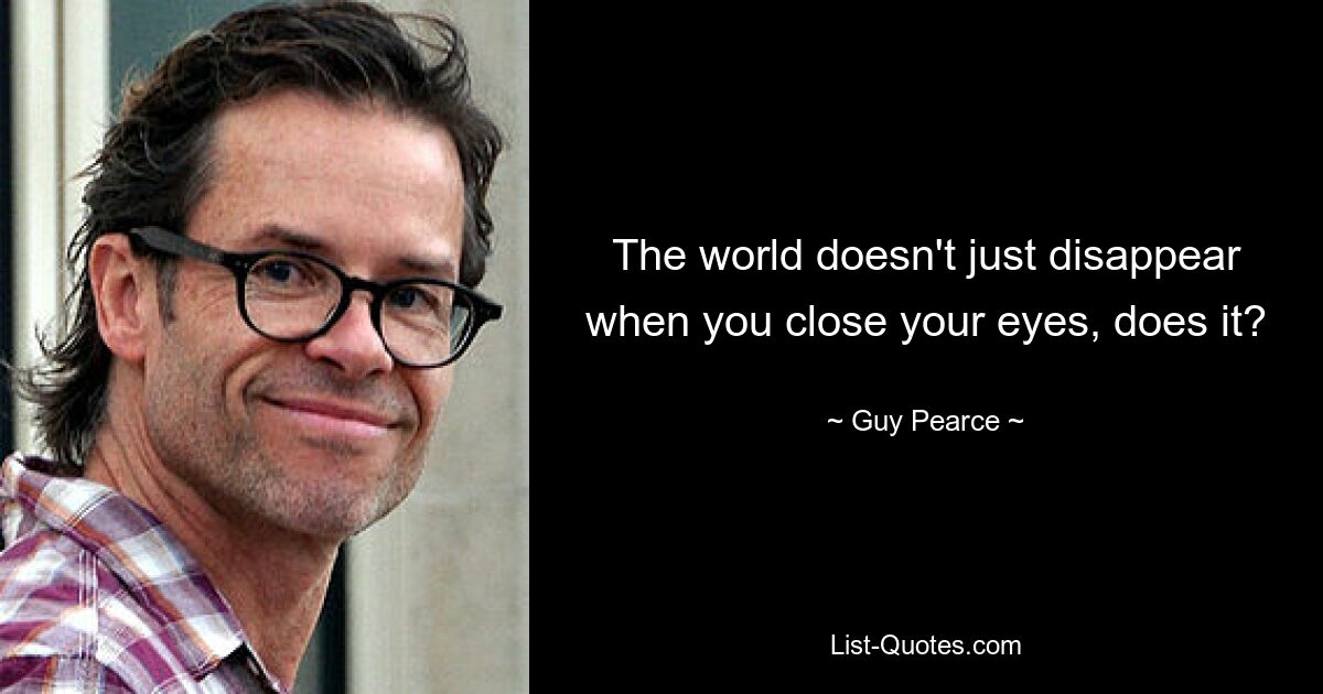 The world doesn't just disappear when you close your eyes, does it? — © Guy Pearce