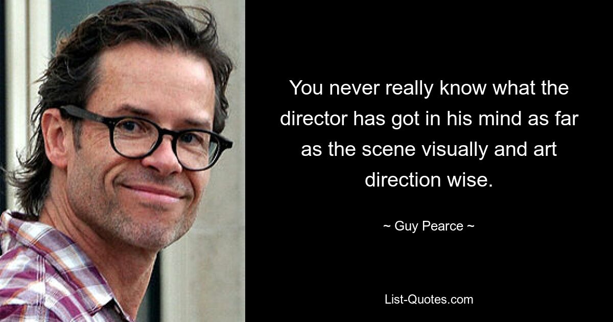 You never really know what the director has got in his mind as far as the scene visually and art direction wise. — © Guy Pearce