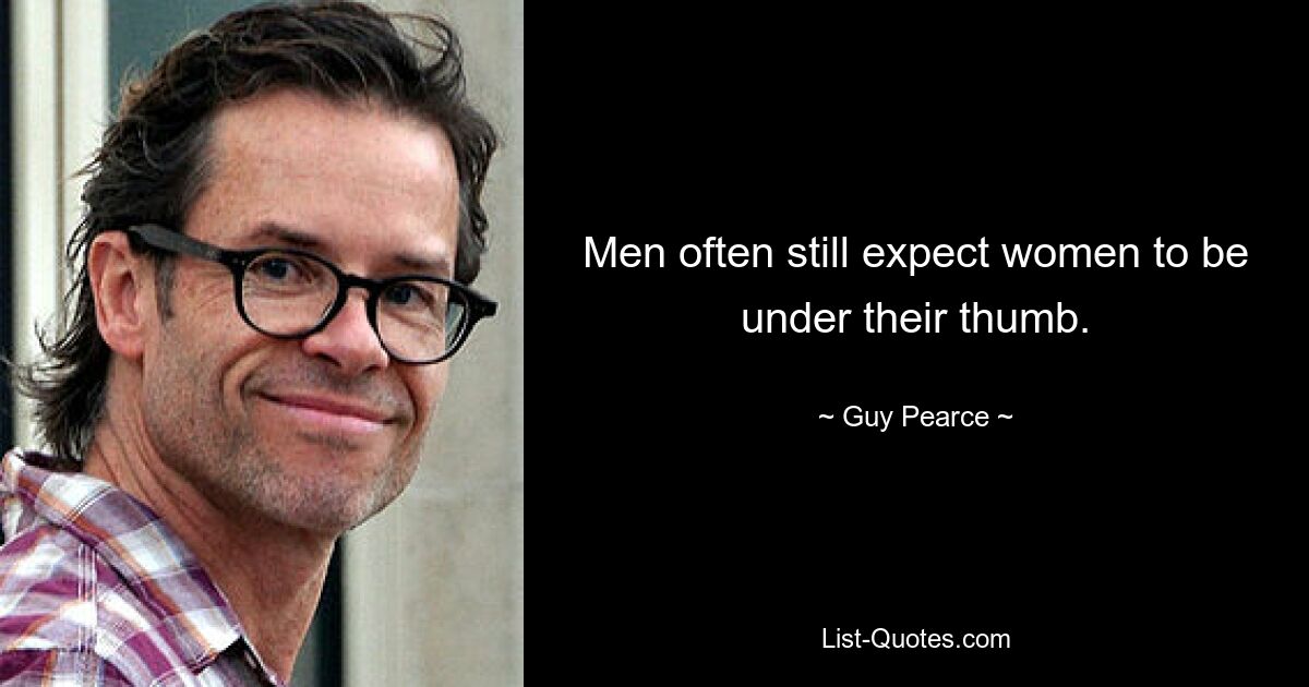 Men often still expect women to be under their thumb. — © Guy Pearce