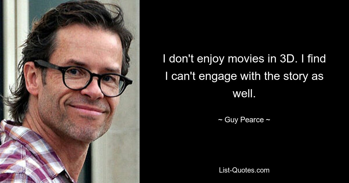 I don't enjoy movies in 3D. I find I can't engage with the story as well. — © Guy Pearce