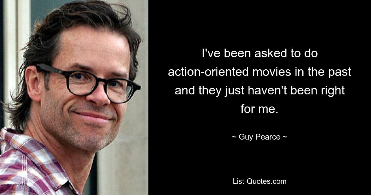 I've been asked to do action-oriented movies in the past and they just haven't been right for me. — © Guy Pearce