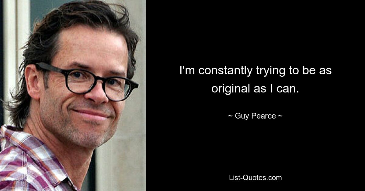 I'm constantly trying to be as original as I can. — © Guy Pearce