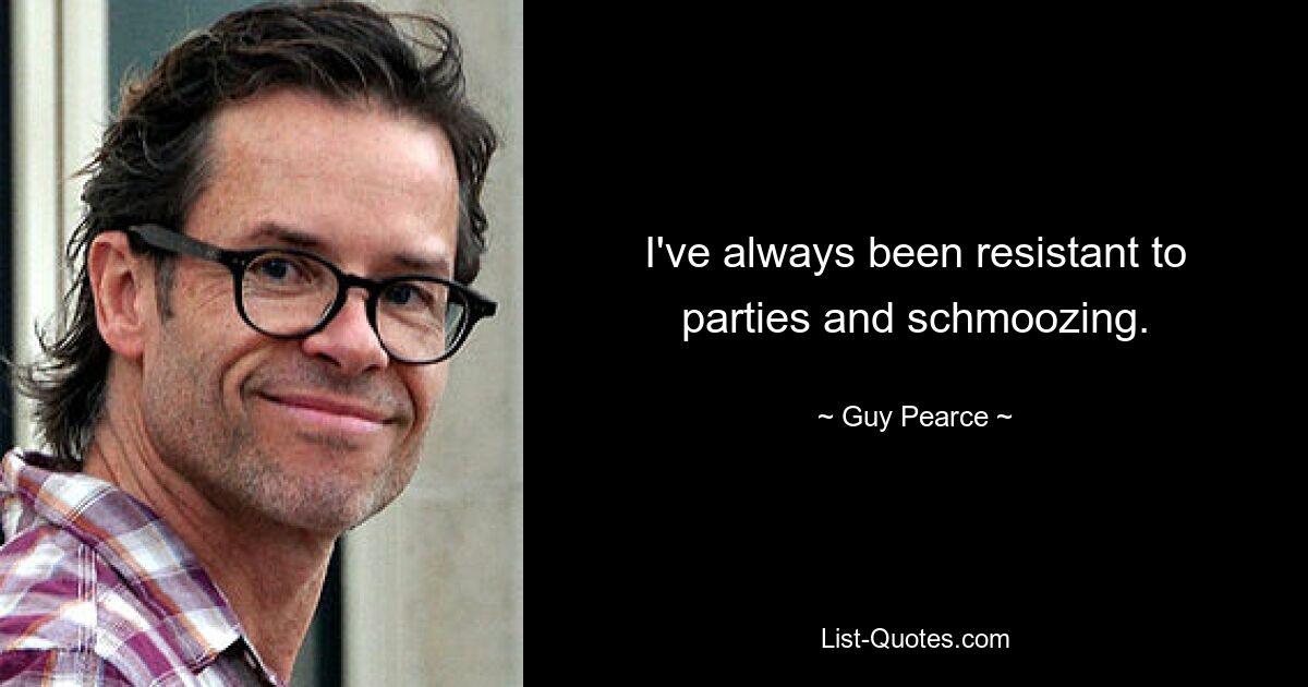 I've always been resistant to parties and schmoozing. — © Guy Pearce