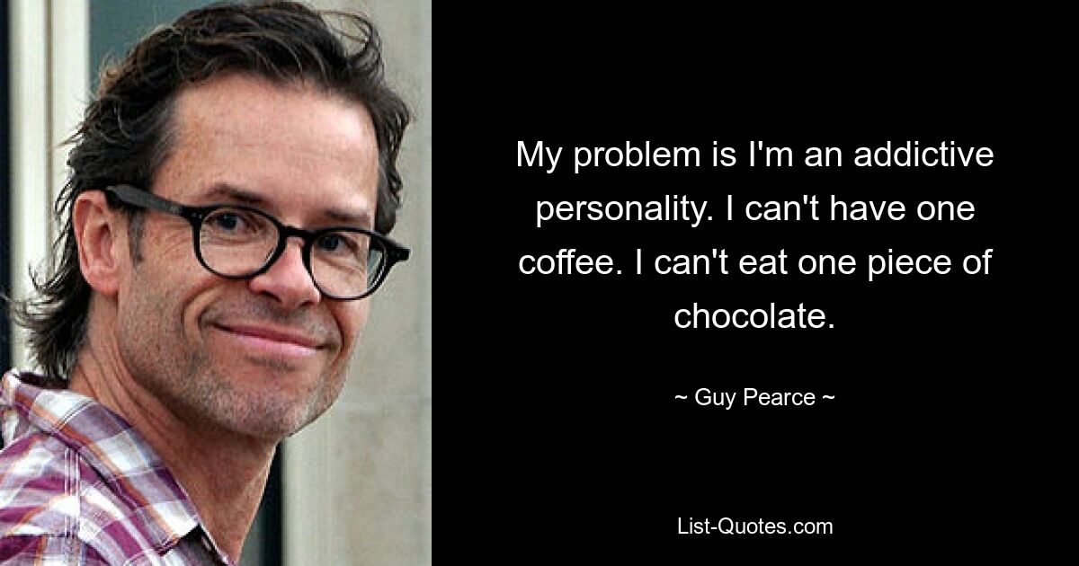 My problem is I'm an addictive personality. I can't have one coffee. I can't eat one piece of chocolate. — © Guy Pearce