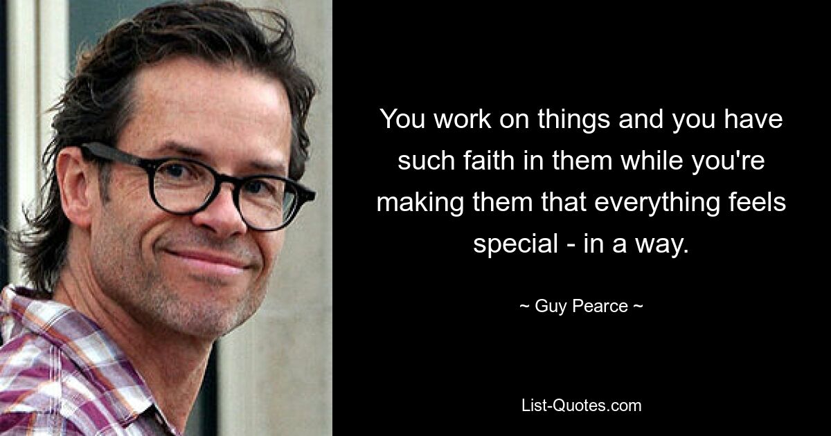 You work on things and you have such faith in them while you're making them that everything feels special - in a way. — © Guy Pearce