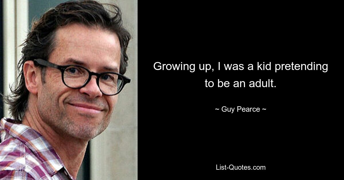 Growing up, I was a kid pretending to be an adult. — © Guy Pearce