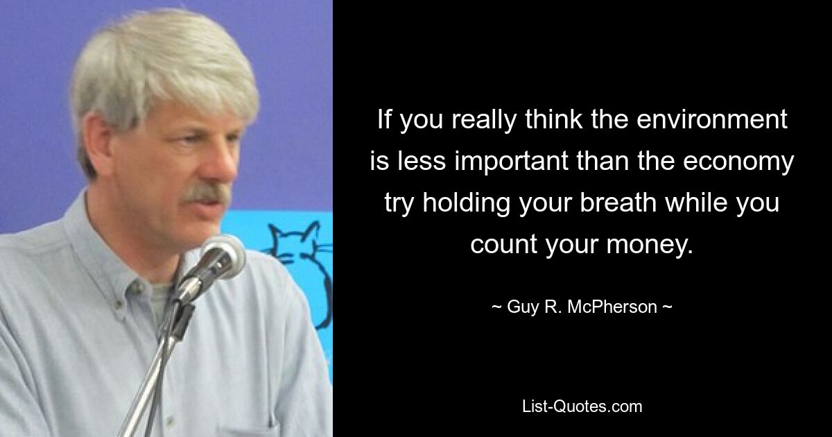 If you really think the environment is less important than the economy try holding your breath while you count your money. — © Guy R. McPherson