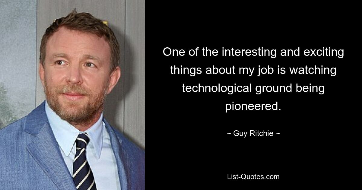 One of the interesting and exciting things about my job is watching technological ground being pioneered. — © Guy Ritchie