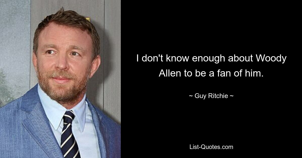 I don't know enough about Woody Allen to be a fan of him. — © Guy Ritchie