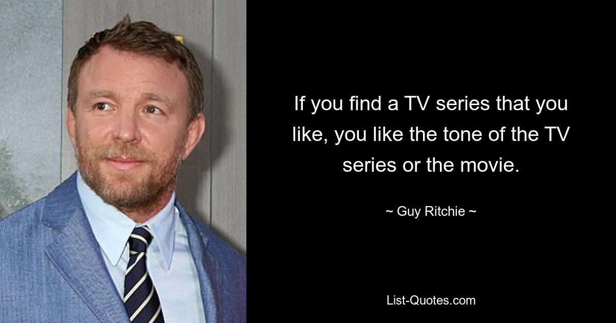 If you find a TV series that you like, you like the tone of the TV series or the movie. — © Guy Ritchie