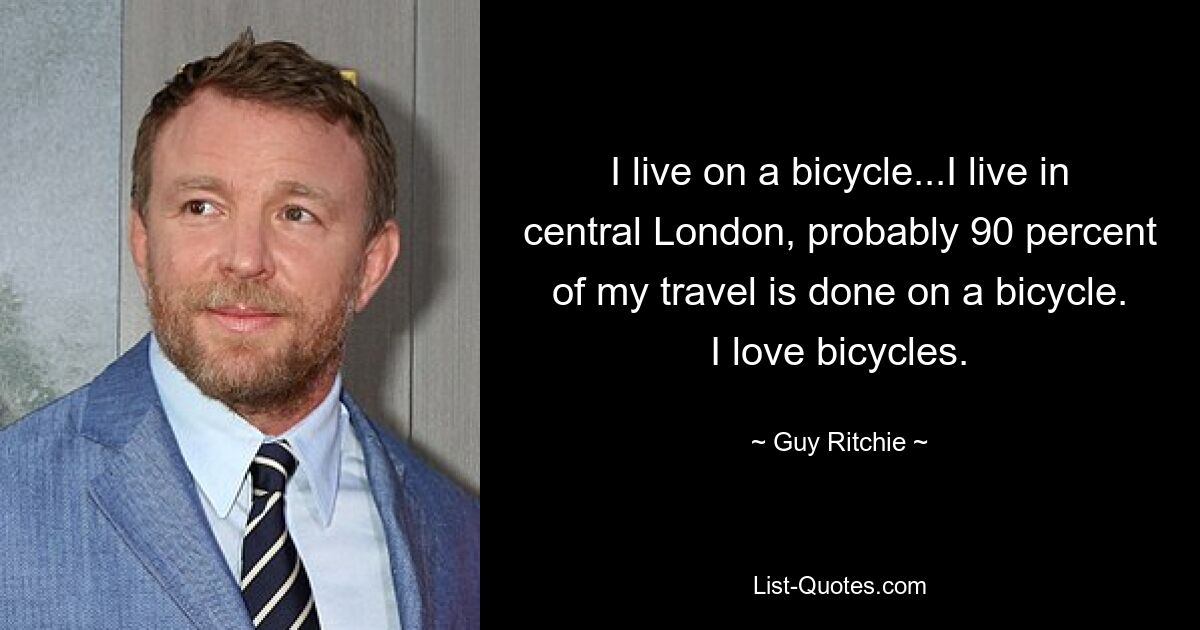 I live on a bicycle...I live in central London, probably 90 percent of my travel is done on a bicycle. I love bicycles. — © Guy Ritchie