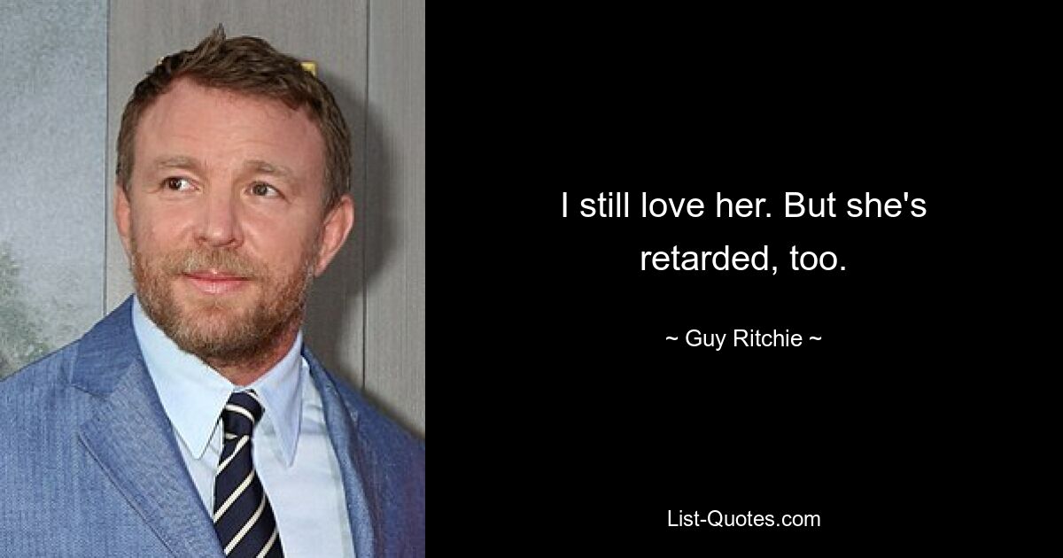 I still love her. But she's retarded, too. — © Guy Ritchie