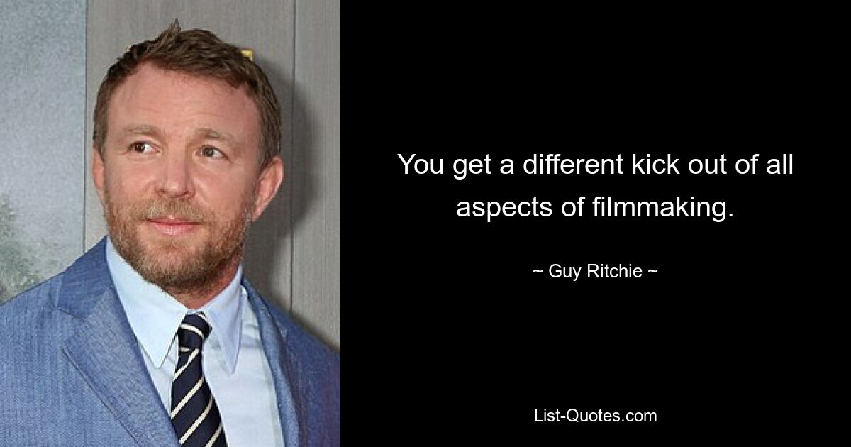 You get a different kick out of all aspects of filmmaking. — © Guy Ritchie