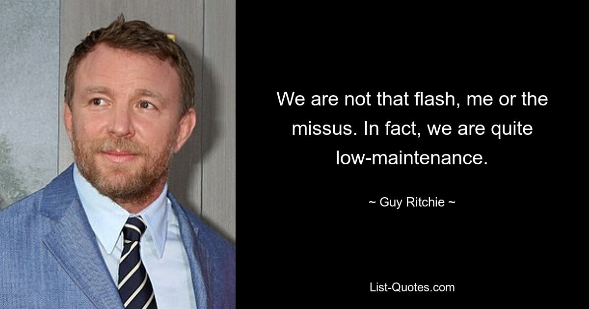 We are not that flash, me or the missus. In fact, we are quite low-maintenance. — © Guy Ritchie