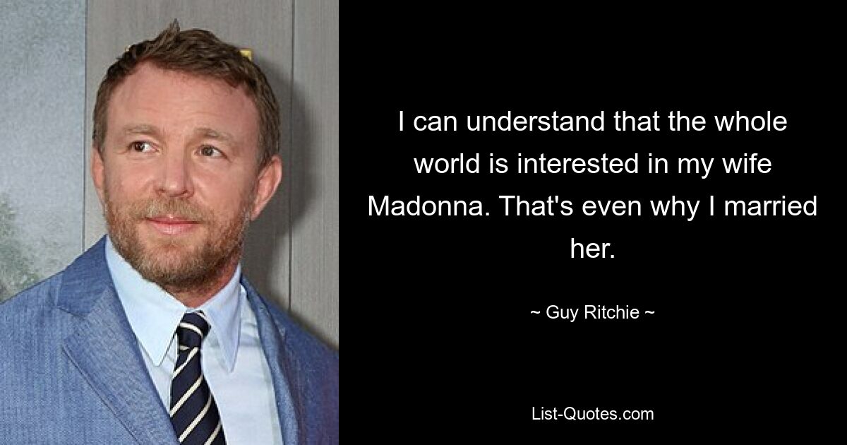 I can understand that the whole world is interested in my wife Madonna. That's even why I married her. — © Guy Ritchie