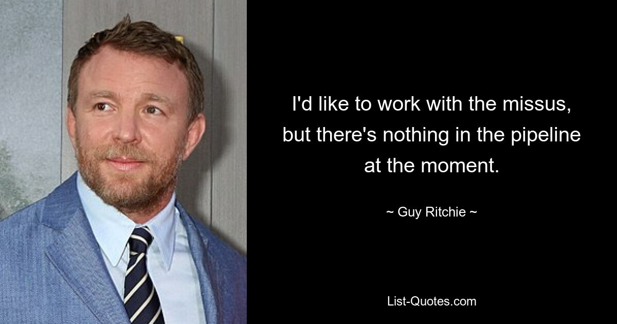 I'd like to work with the missus, but there's nothing in the pipeline at the moment. — © Guy Ritchie