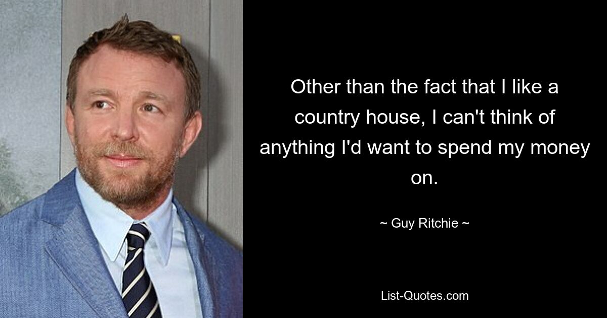 Other than the fact that I like a country house, I can't think of anything I'd want to spend my money on. — © Guy Ritchie