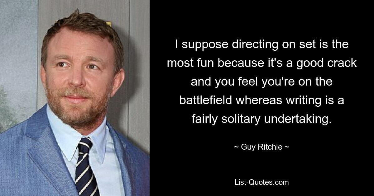 I suppose directing on set is the most fun because it's a good crack and you feel you're on the battlefield whereas writing is a fairly solitary undertaking. — © Guy Ritchie