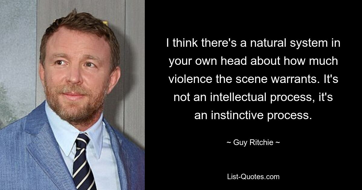 I think there's a natural system in your own head about how much violence the scene warrants. It's not an intellectual process, it's an instinctive process. — © Guy Ritchie