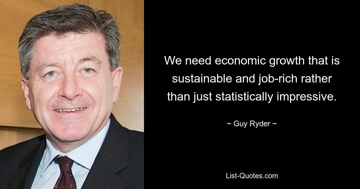 Wir brauchen ein nachhaltiges und arbeitsplatzreiches Wirtschaftswachstum, das nicht nur statistisch beeindruckend ist. — © Guy Ryder 