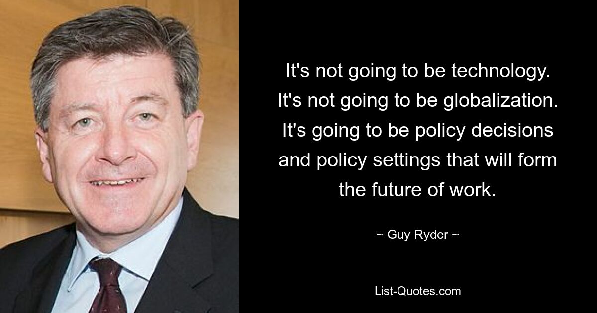 It's not going to be technology. It's not going to be globalization. It's going to be policy decisions and policy settings that will form the future of work. — © Guy Ryder