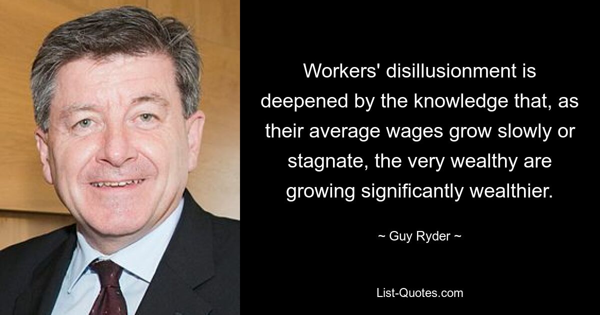 Workers' disillusionment is deepened by the knowledge that, as their average wages grow slowly or stagnate, the very wealthy are growing significantly wealthier. — © Guy Ryder