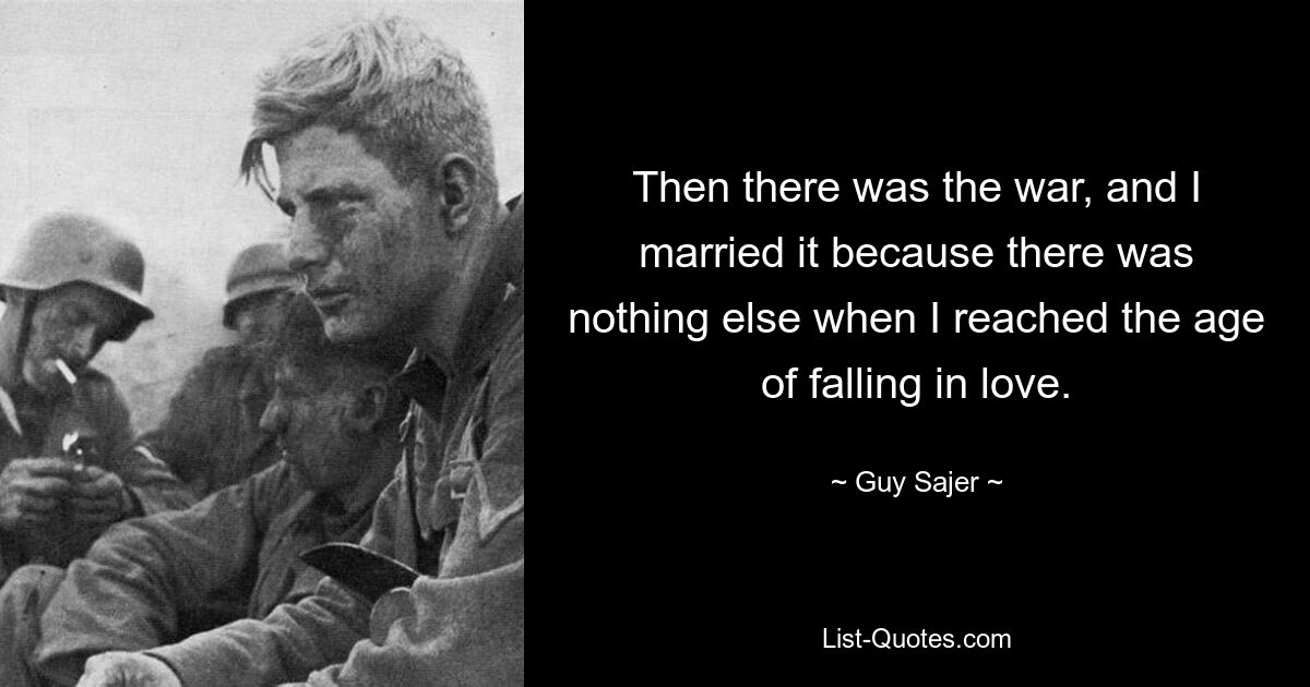 Then there was the war, and I married it because there was nothing else when I reached the age of falling in love. — © Guy Sajer