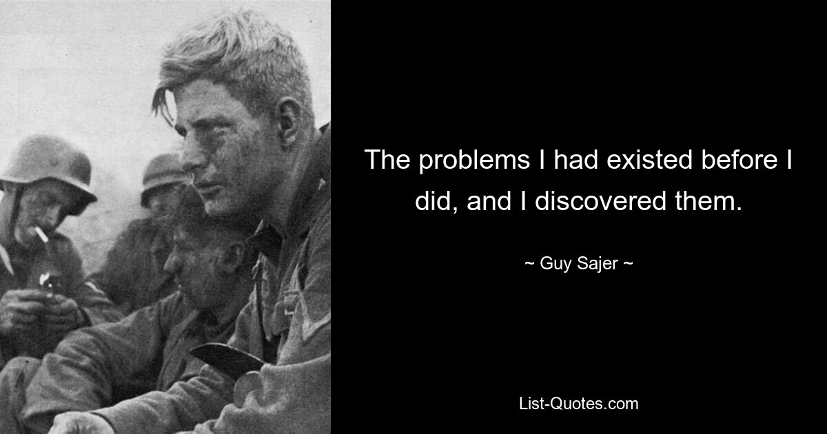 The problems I had existed before I did, and I discovered them. — © Guy Sajer