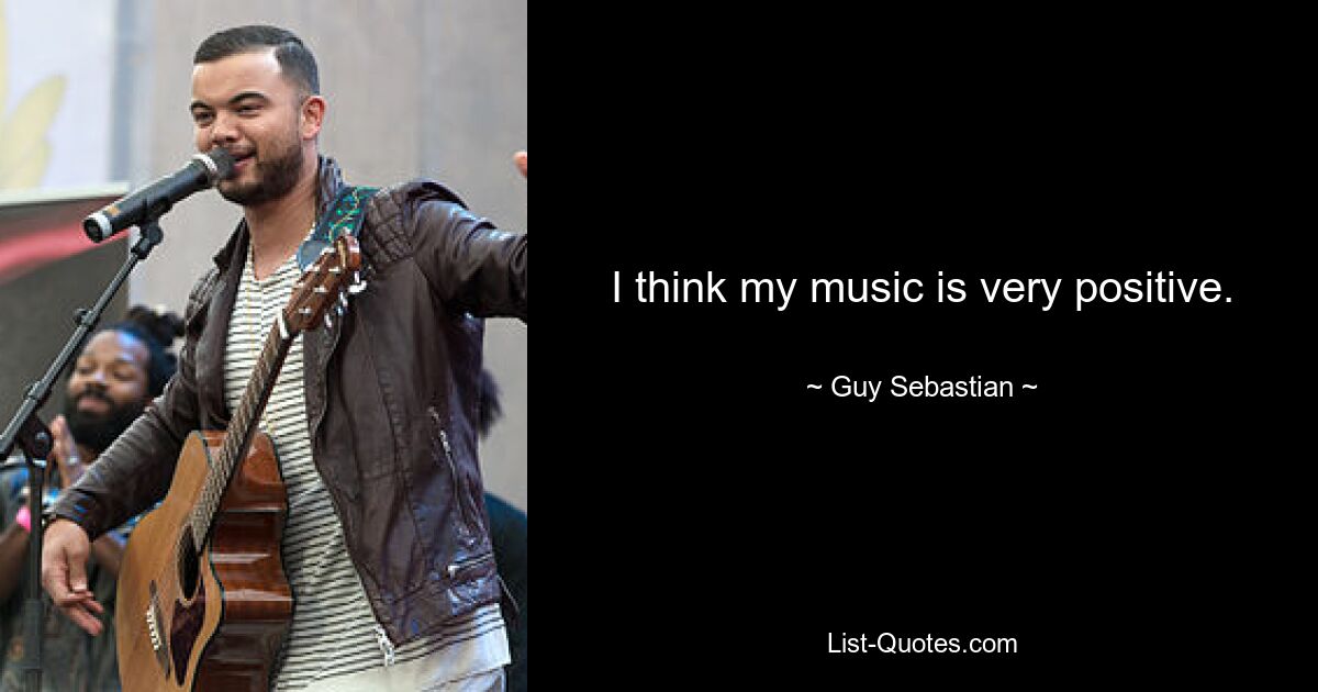 I think my music is very positive. — © Guy Sebastian