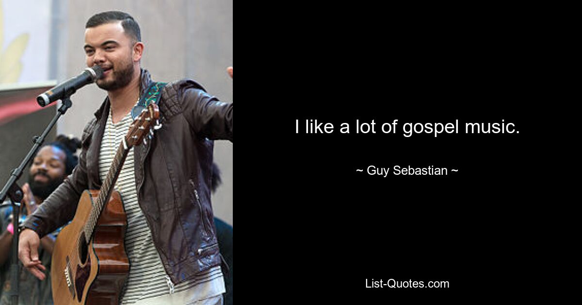 I like a lot of gospel music. — © Guy Sebastian